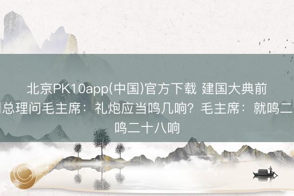 北京PK10app(中国)官方下载 建国大典前夜，周总理问毛主席：礼炮应当鸣几响？毛主席：就鸣二十八响