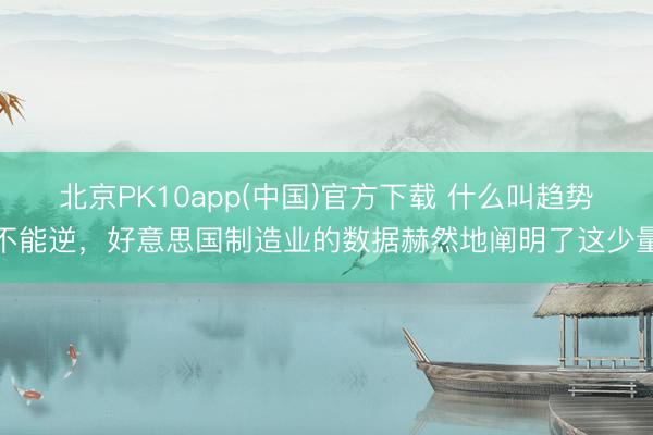 北京PK10app(中国)官方下载 什么叫趋势不能逆，好意思国制造业的数据赫然地阐明了这少量