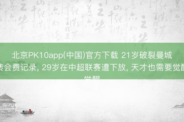 北京PK10app(中国)官方下载 21岁破裂曼城转会费记录， 29岁在中超联赛遭下放， 天才也需要觉醒