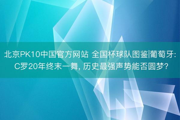 北京PK10中国官方网站 全国杯球队图鉴|葡萄牙: C罗20年终末一舞， 历史最强声势能否圆梦?