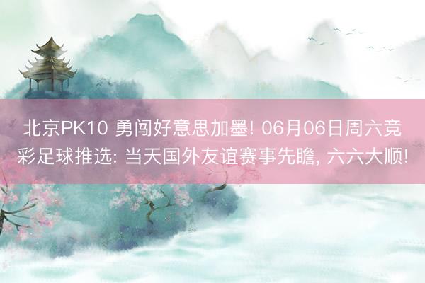 北京PK10 勇闯好意思加墨! 06月06日周六竞彩足球推选: 当天国外友谊赛事先瞻, 六六大顺!