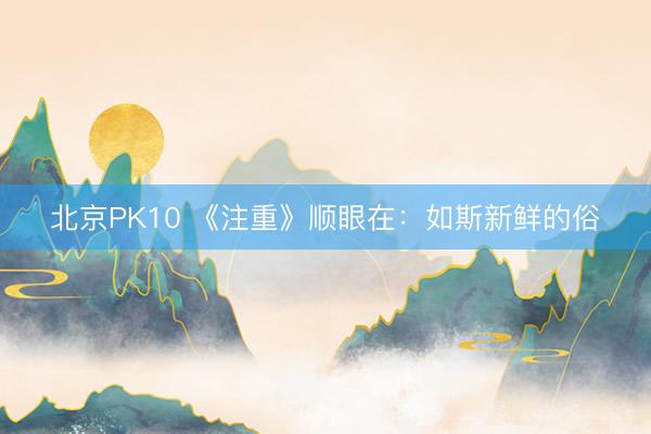 北京PK10 《注重》顺眼在：如斯新鲜的俗
