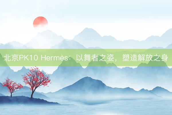 北京PK10 Hermès：以舞者之姿，塑造解放之身