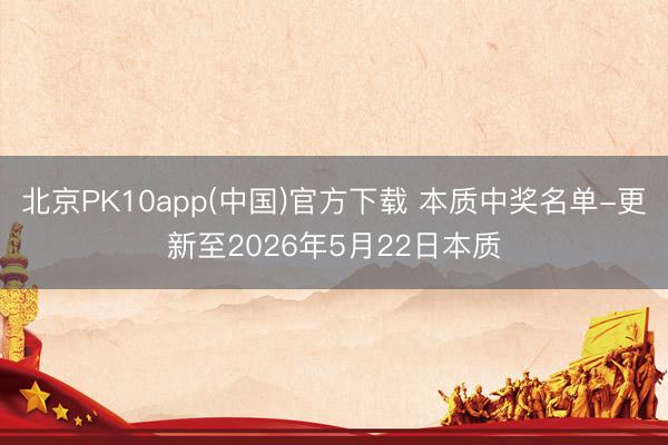 北京PK10app(中国)官方下载 本质中奖名单-更新至2026年5月22日本质