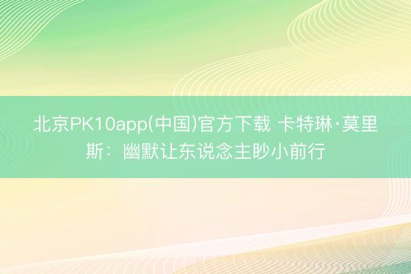北京PK10app(中国)官方下载 卡特琳·莫里斯：幽默让东说念主眇小前行