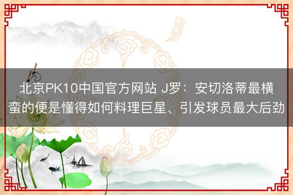 北京PK10中国官方网站 J罗：安切洛蒂最横蛮的便是懂得如何料理巨星、引发球员最大后劲