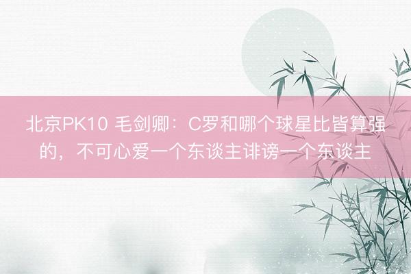 北京PK10 毛剑卿：C罗和哪个球星比皆算强的，不可心爱一个东谈主诽谤一个东谈主