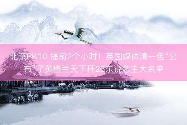 北京PK10 提前2个小时！英国媒体清一色“公布”了英格兰天下杯26东说念主大名单