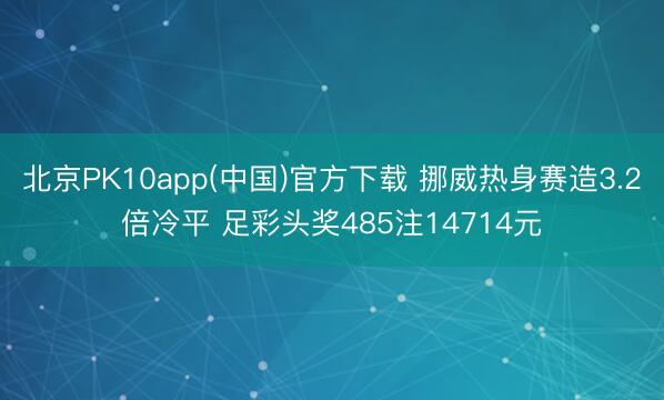 北京PK10app(中国)官方下载 挪威热身赛造3.2倍冷平 足彩头奖485注14714元