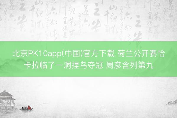 北京PK10app(中国)官方下载 荷兰公开赛恰卡拉临了一洞捏鸟夺冠 周彦含列第九