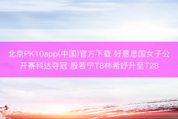 北京PK10app(中国)官方下载 好意思国女子公开赛科达夺冠 殷若宁T8林希妤升至T28