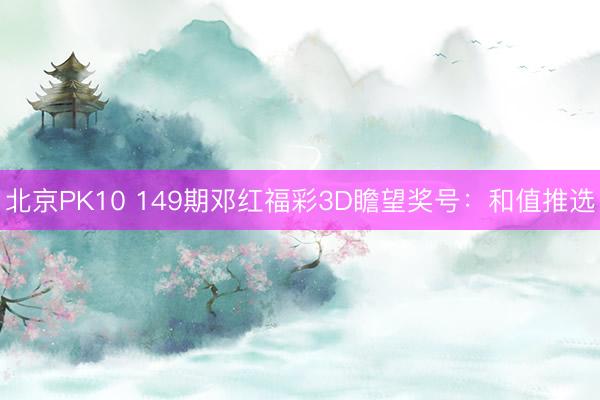 北京PK10 149期邓红福彩3D瞻望奖号：和值推选