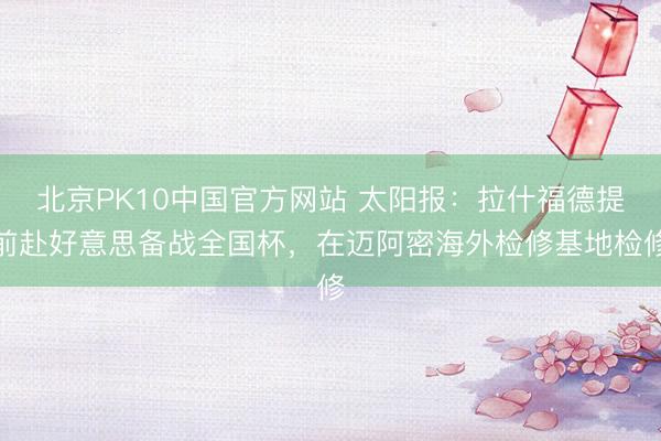 北京PK10中国官方网站 太阳报：拉什福德提前赴好意思备战全国杯，在迈阿密海外检修基地检修