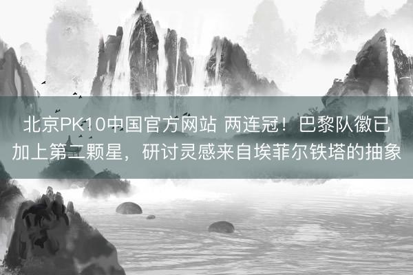 北京PK10中国官方网站 两连冠！巴黎队徽已加上第二颗星，研讨灵感来自埃菲尔铁塔的抽象