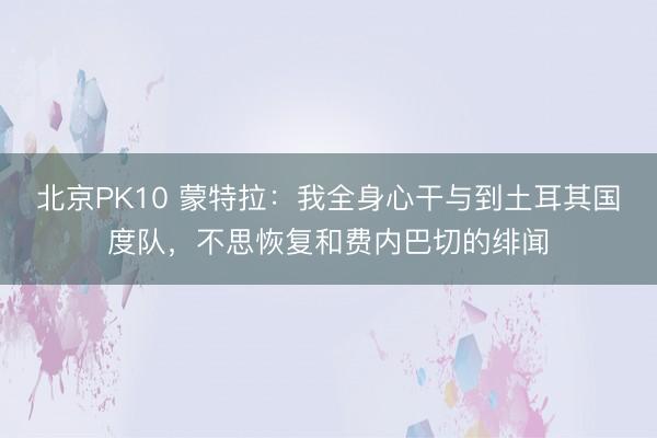 北京PK10 蒙特拉：我全身心干与到土耳其国度队，不思恢复和费内巴切的绯闻