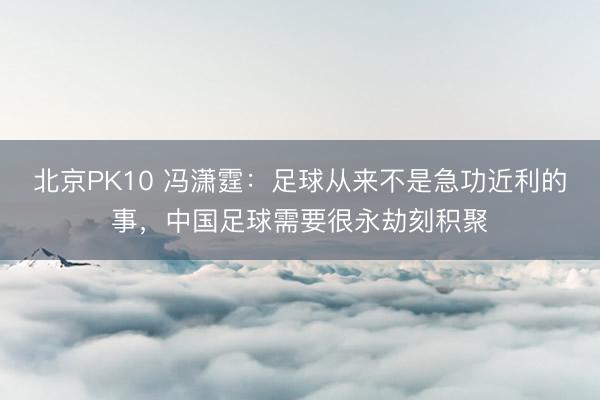 北京PK10 冯潇霆：足球从来不是急功近利的事，中国足球需要很永劫刻积聚