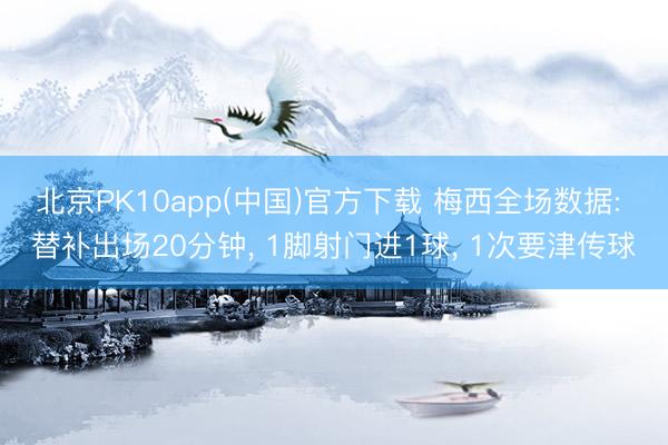 北京PK10app(中国)官方下载 梅西全场数据: 替补出场20分钟， 1脚射门进1球，<a href=