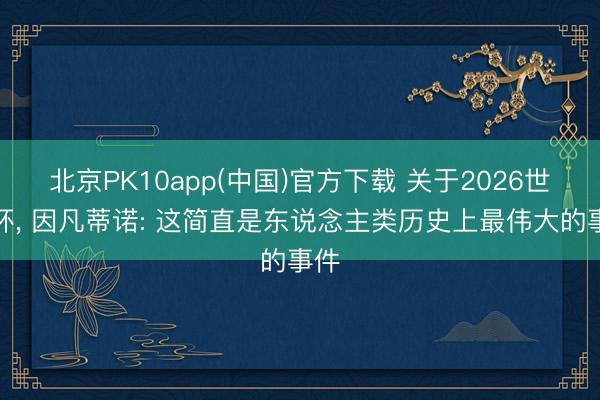 北京PK10app(中国)官方下载 关于2026世界杯, 因凡蒂诺: 这简直是东说念主类历史上最伟大的事件
