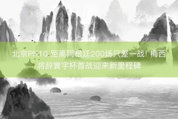 北京PK10 距离阿根廷200场只差一战! 梅西将辞寰宇杯首战迎来新里程碑