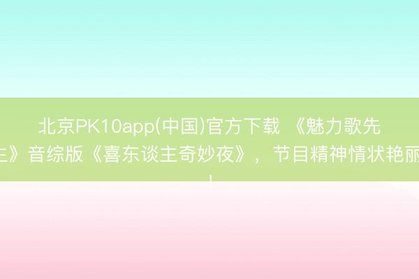 北京PK10app(中国)官方下载 《魅力歌先生》音综版《喜东谈主奇妙夜》，节目精神情状艳丽！