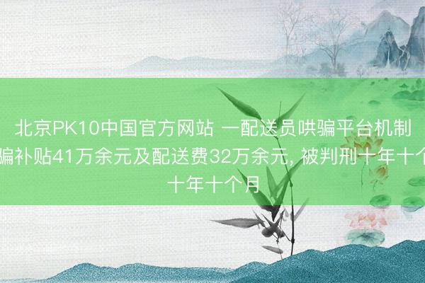 北京PK10中国官方网站 一配送员哄骗平台机制诳骗补贴41万余元及配送费32万余元, 被判刑十年十个月
