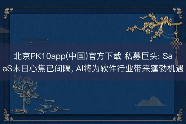 北京PK10app(中国)官方下载 私募巨头: SaaS末日心焦已间隔, AI将为软件行业带来蓬勃机遇