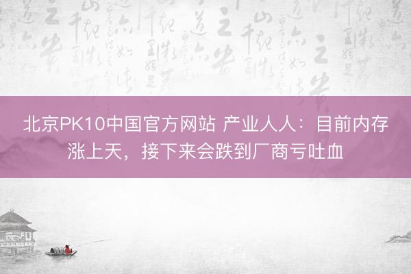 北京PK10中国官方网站 产业人人：目前内存涨上天，接下来会跌到厂商亏吐血