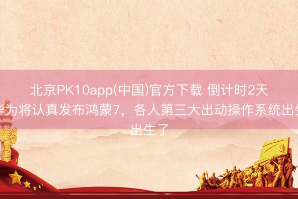 北京PK10app(中国)官方下载 倒计时2天！华为将认真发布鸿蒙7，各人第三大出动操作系统出生了