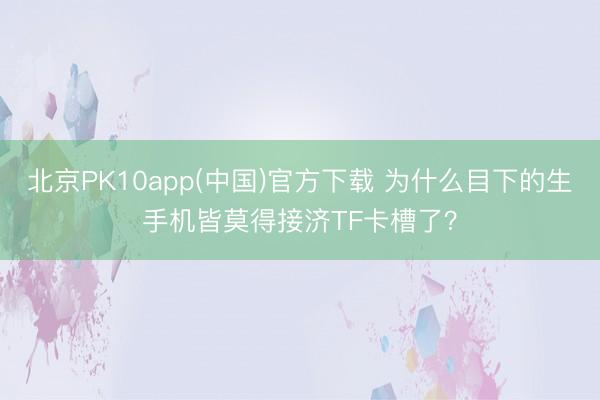 北京PK10app(中国)官方下载 为什么目下的生手机皆莫得接济TF卡槽了？