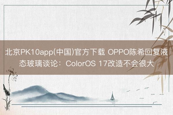 北京PK10app(中国)官方下载 OPPO陈希回复液态玻璃谈论：ColorOS 17改造不会很大