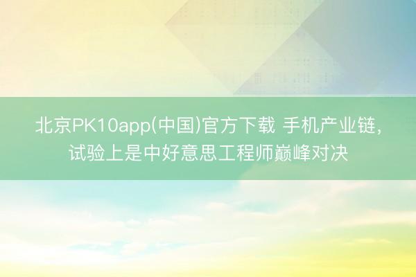 北京PK10app(中国)官方下载 手机产业链，试验上是中好意思工程师巅峰对决