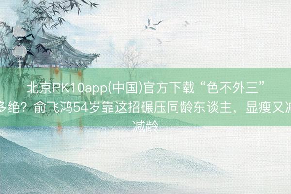 北京PK10app(中国)官方下载 “色不外三”有多绝？俞飞鸿54岁靠这招碾压同龄东谈主，显瘦又减龄