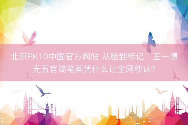 北京PK10中国官方网站 从脸到标记：王一博无五官简笔画凭什么让全网秒认？