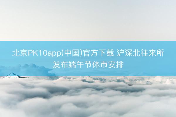 北京PK10app(中国)官方下载 沪深北往来所发布端午节休市安排