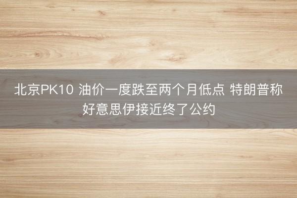 北京PK10 油价一度跌至两个月低点 特朗普称好意思伊接近终了公约
