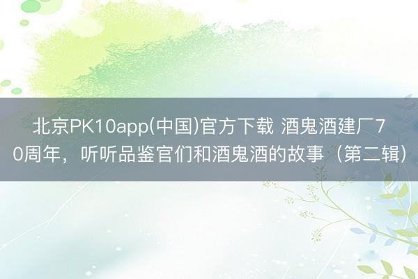 北京PK10app(中国)官方下载 酒鬼酒建厂70周年，听听品鉴官们和酒鬼酒的故事（第二辑）