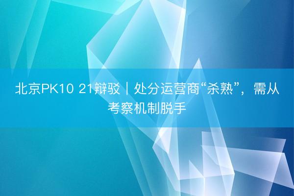 北京PK10 21辩驳｜处分运营商“杀熟”，需从考察机制脱手