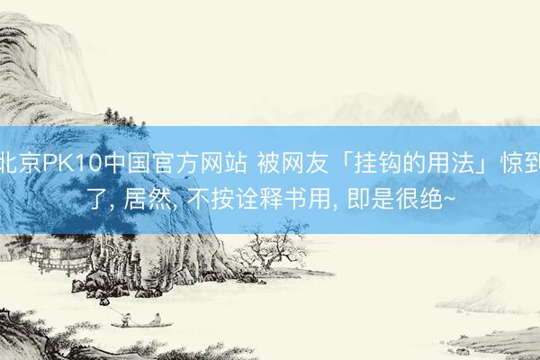北京PK10中国官方网站 被网友「挂钩的用法」惊到了, 居然, 不按诠释书用, 即是很绝~