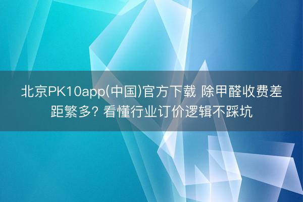 北京PK10app(中国)官方下载 除甲醛收费差距繁多? 看懂行业订价逻辑不踩坑
