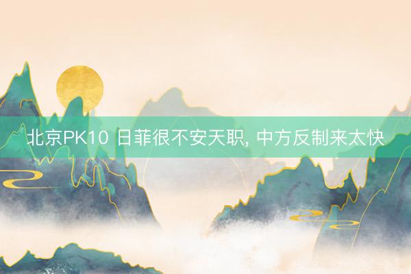 北京PK10 日菲很不安天职， 中方反制来太快