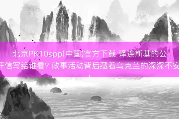 北京PK10app(中国)官方下载 泽连斯基的公开信写给谁看? 政事活动背后藏着乌克兰的深深不安!