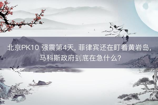 北京PK10 强震第4天， 菲律宾还在盯着黄岩岛， 马科斯政府到底在急什么?