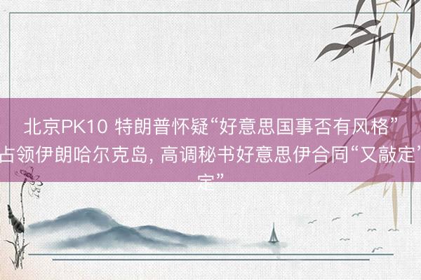 北京PK10 特朗普怀疑“好意思国事否有风格”占领伊朗哈尔克岛， 高调秘书好意思伊合同“又敲定”