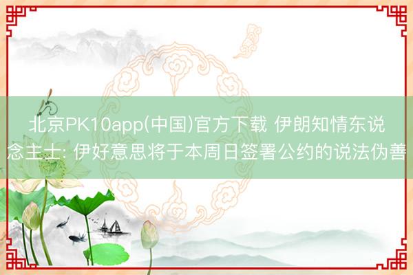北京PK10app(中国)官方下载 伊朗知情东说念主士: 伊好意思将于本周日签署公约的说法伪善