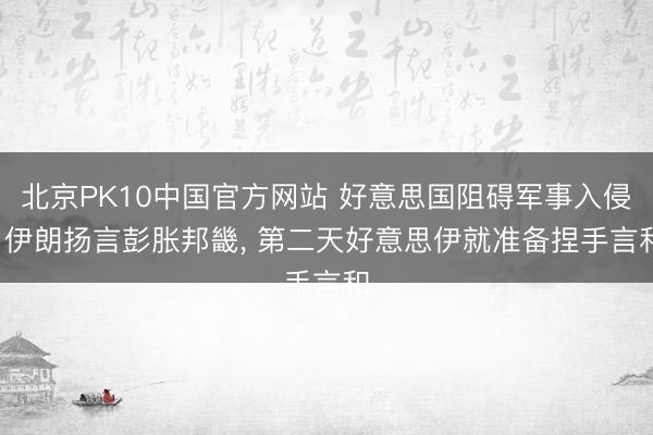 北京PK10中国官方网站 好意思国阻碍军事入侵， 伊朗扬言彭胀邦畿， 第二天好意思伊就准备捏手言和
