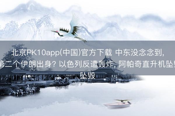 北京PK10app(中国)官方下载 中东没念念到， 第二个伊朗出身? 以色列反遭轰炸， 阿帕奇直升机坠毁
