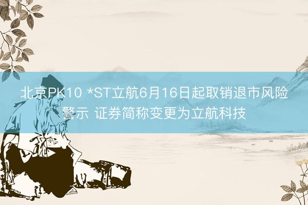 北京PK10 *ST立航6月16日起取销退市风险警示 证券简称变更为立航科技