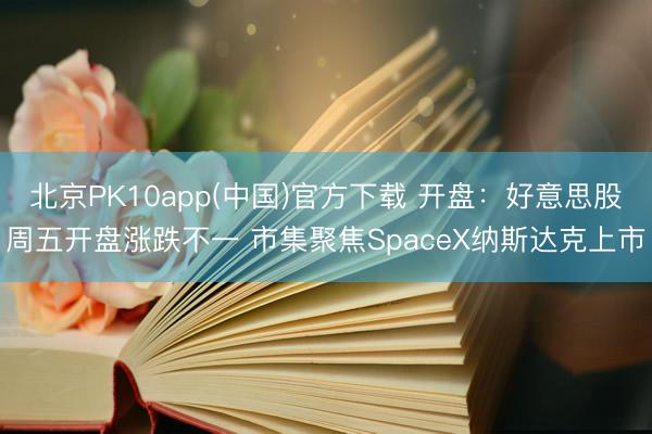北京PK10app(中国)官方下载 开盘：好意思股周五开盘涨跌不一 市集聚焦SpaceX纳斯达克上市