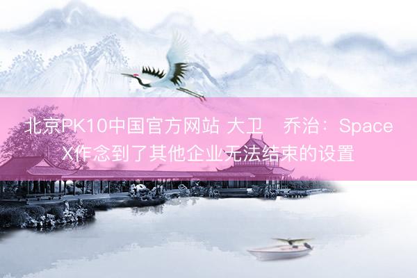 北京PK10中国官方网站 大卫・乔治：SpaceX作念到了其他企业无法结束的设置