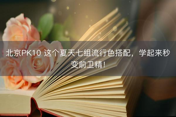 北京PK10 这个夏天七组流行色搭配，学起来秒变前卫精！